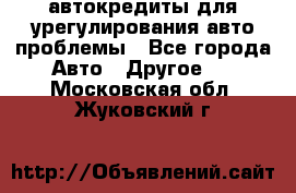 автокредиты для урегулирования авто проблемы - Все города Авто » Другое   . Московская обл.,Жуковский г.